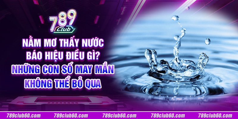 Nằm mơ thấy nước báo hiệu điều gì? Những con số may mắn không thể bỏ lỡ