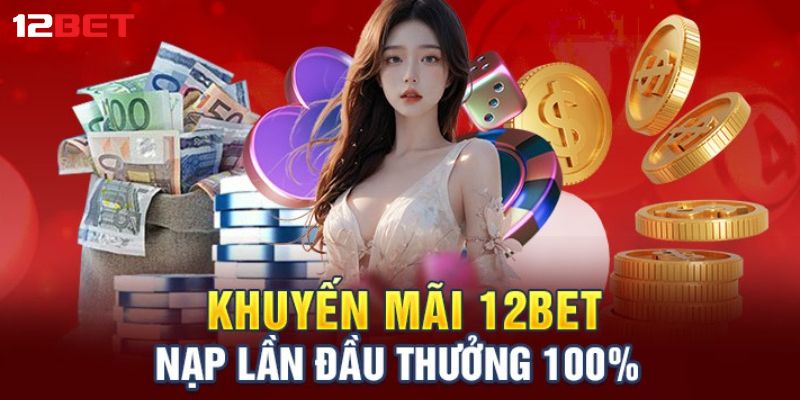 Tổng quan về khuyến mãi nạp đầu 12Bet: Ưu đãi đặc biệt 