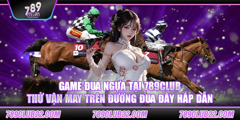 Game đua ngựa tại 789Club – Thử vận may trên đường đua đầy hấp dẫn